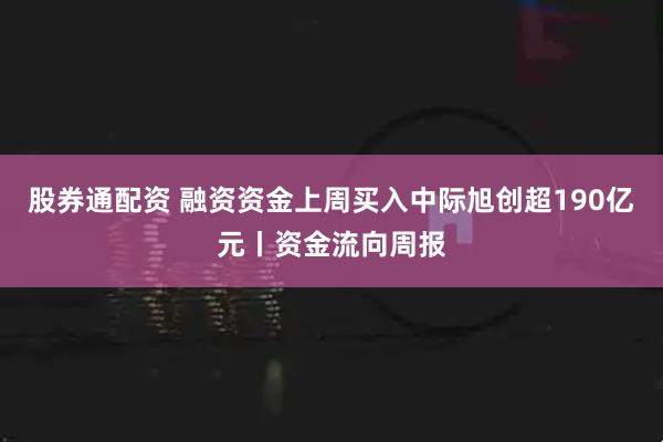 股券通配资 融资资金上周买入中际旭创超190亿元丨资金流向周报
