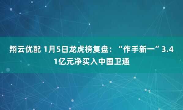 翔云优配 1月5日龙虎榜复盘:“作手新一”3.41亿元净买入中国卫通