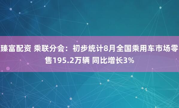 臻富配资 乘联分会：初步统计8月全国乘用车市场零售195.2万辆 同比增长3%