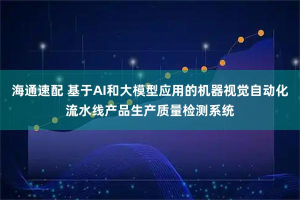 海通速配 基于AI和大模型应用的机器视觉自动化流水线产品生产质量检测系统