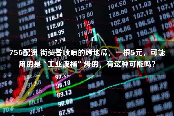 756配资 街头香喷喷的烤地瓜，一根5元，可能用的是“工业废桶”烤的，有这种可能吗？