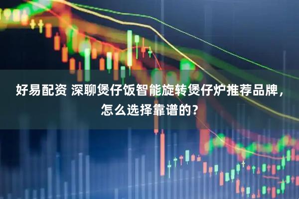 好易配资 深聊煲仔饭智能旋转煲仔炉推荐品牌，怎么选择靠谱的？
