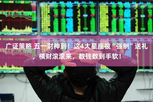 广证策略 五一财神到！这4大星座被“强制”送礼，横财滚滚来，数钱数到手软！