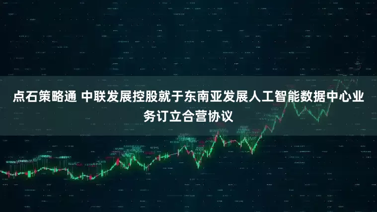 点石策略通 中联发展控股就于东南亚发展人工智能数据中心业务订立合营协议