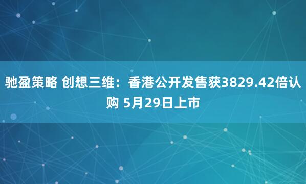 驰盈策略 创想三维：香港公开发售获3829.42倍认购 5月29日上市