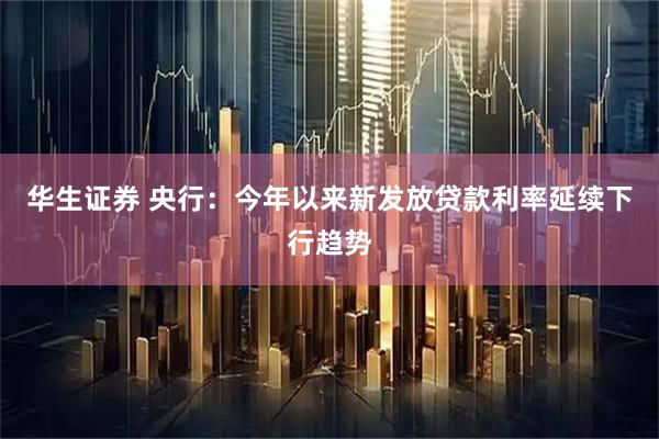 华生证券 央行：今年以来新发放贷款利率延续下行趋势