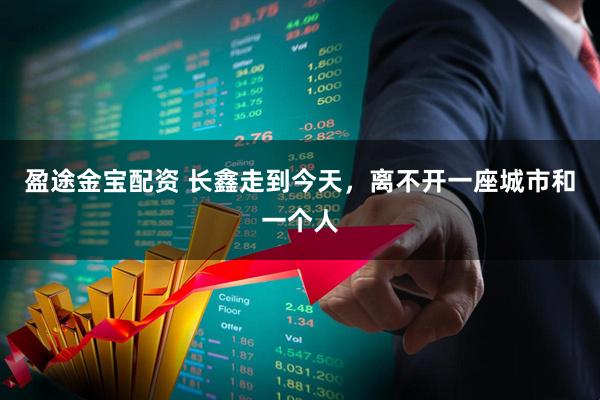 盈途金宝配资 长鑫走到今天，离不开一座城市和一个人