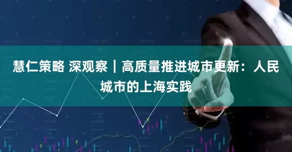 慧仁策略 深观察｜高质量推进城市更新：人民城市的上海实践